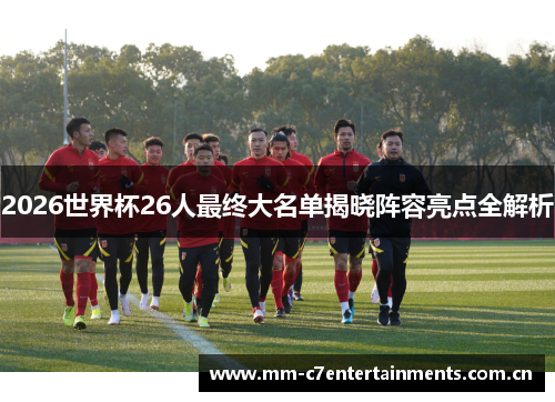 2026世界杯26人最终大名单揭晓阵容亮点全解析 2026世界杯26人最终大名单揭晓阵容亮点全解析