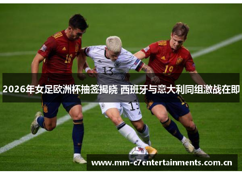 2026年女足欧洲杯抽签揭晓 西班牙与意大利同组激战在即