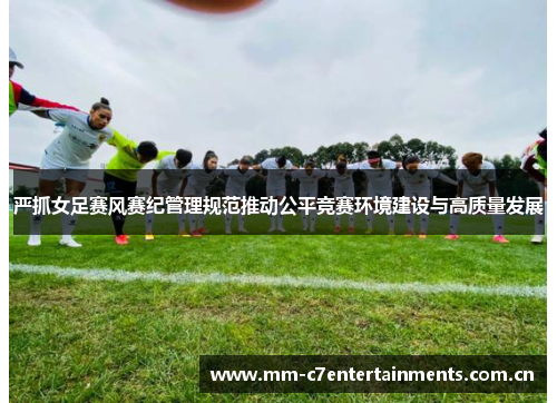 严抓女足赛风赛纪管理规范推动公平竞赛环境建设与高质量发展