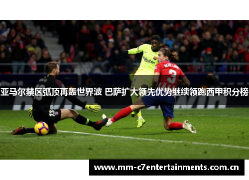 亚马尔禁区弧顶再轰世界波 巴萨扩大领先优势继续领跑西甲积分榜 亚马尔禁区弧顶再轰世界波 巴萨扩大领先优势继续领跑西甲积分榜