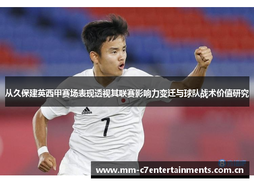 从久保建英西甲赛场表现透视其联赛影响力变迁与球队战术价值研究 从久保建英西甲赛场表现透视其联赛影响力变迁与球队战术价值研究