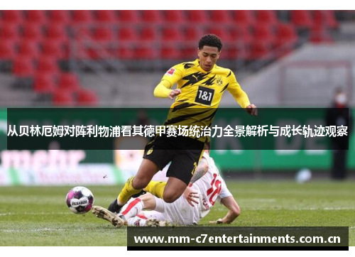 从贝林厄姆对阵利物浦看其德甲赛场统治力全景解析与成长轨迹观察 从贝林厄姆对阵利物浦看其德甲赛场统治力全景解析与成长轨迹观察
