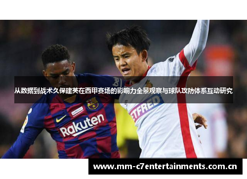 从数据到战术久保建英在西甲赛场的影响力全景观察与球队攻防体系互动研究
