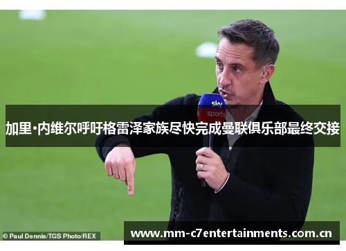 加里·内维尔呼吁格雷泽家族尽快完成曼联俱乐部最终交接 加里·内维尔呼吁格雷泽家族尽快完成曼联俱乐部最终交接