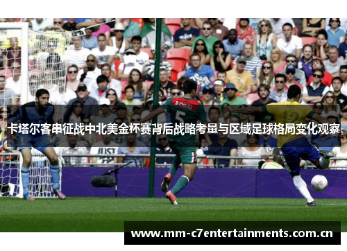 卡塔尔客串征战中北美金杯赛背后战略考量与区域足球格局变化观察