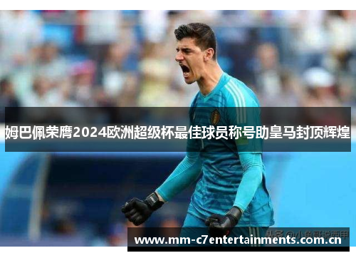 姆巴佩荣膺2024欧洲超级杯最佳球员称号助皇马封顶辉煌