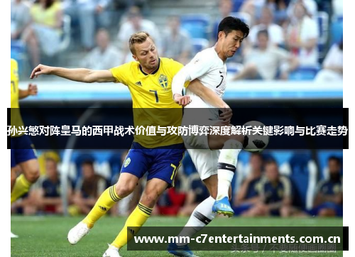 孙兴慜对阵皇马的西甲战术价值与攻防博弈深度解析关键影响与比赛走势