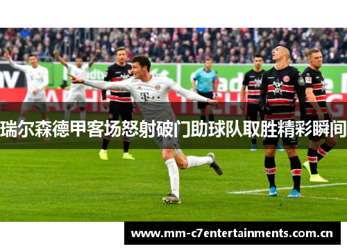 瑞尔森德甲客场怒射破门助球队取胜精彩瞬间 瑞尔森德甲客场怒射破门助球队取胜精彩瞬间